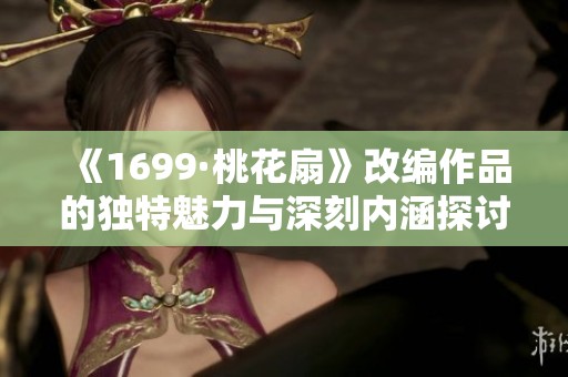 《1699·桃花扇》改编作品的独特魅力与深刻内涵探讨