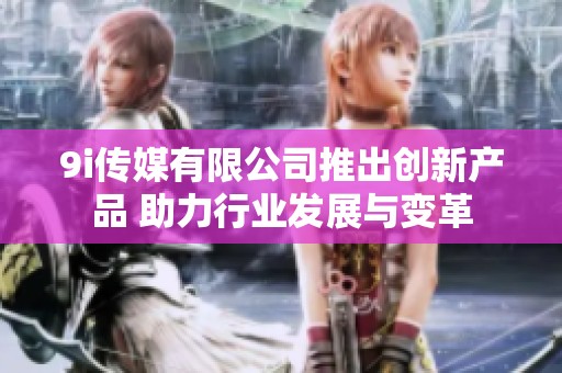 9i传媒有限公司推出创新产品 助力行业发展与变革