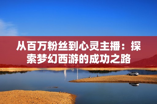 从百万粉丝到心灵主播：探索梦幻西游的成功之路