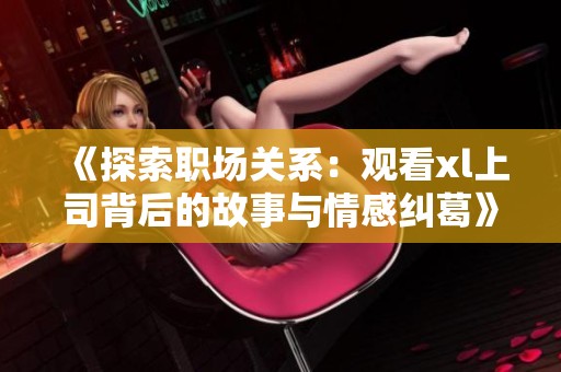 《探索职场关系：观看xl上司背后的故事与情感纠葛》