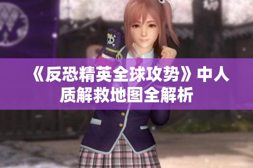 《反恐精英全球攻势》中人质解救地图全解析