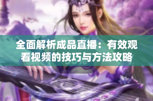 全面解析成品直播：有效观看视频的技巧与方法攻略