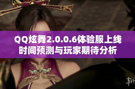 QQ炫舞2.0.0.6体验服上线时间预测与玩家期待分析