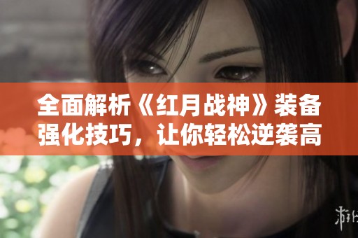 全面解析《红月战神》装备强化技巧，让你轻松逆袭高手