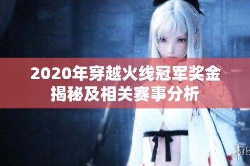 2020年穿越火线冠军奖金揭秘及相关赛事分析