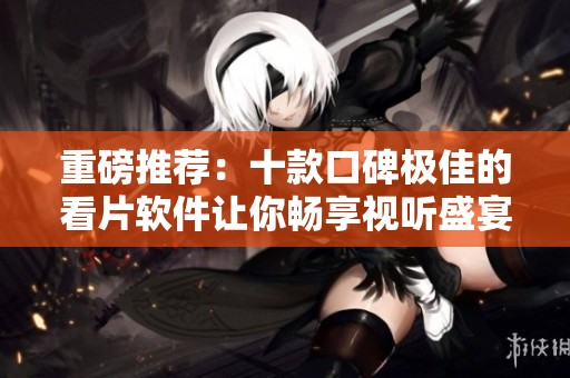 重磅推荐：十款口碑极佳的看片软件让你畅享视听盛宴