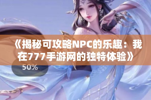 《揭秘可攻略NPC的乐趣：我在777手游网的独特体验》