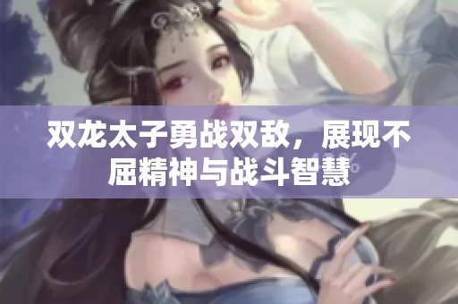 双龙太子勇战双敌，展现不屈精神与战斗智慧