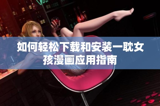 如何轻松下载和安装一耽女孩漫画应用指南