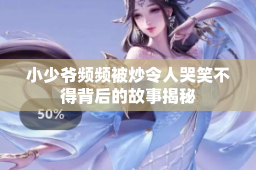 小少爷频频被炒令人哭笑不得背后的故事揭秘