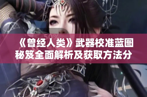 《曾经人类》武器校准蓝图秘笈全面解析及获取方法分享