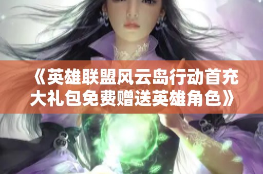 《英雄联盟风云岛行动首充大礼包免费赠送英雄角色》