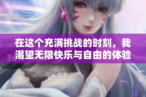 在这个充满挑战的时刻，我渴望无限快乐与自由的体验