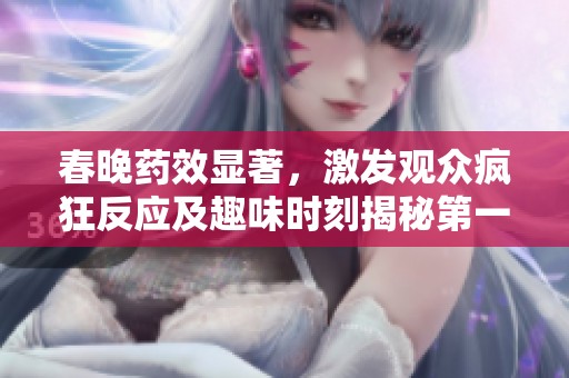 春晚药效显著，激发观众疯狂反应及趣味时刻揭秘第一集