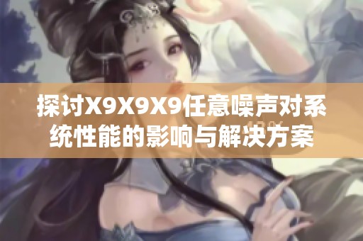 探讨X9X9X9任意噪声对系统性能的影响与解决方案