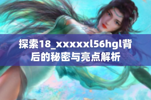 探索18_xxxxxl56hgl背后的秘密与亮点解析