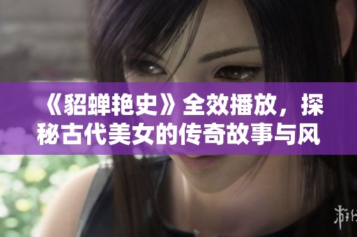 《貂蝉艳史》全效播放，探秘古代美女的传奇故事与风情尽显