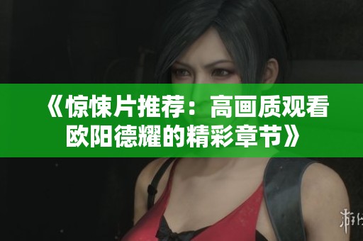 《惊悚片推荐：高画质观看欧阳德耀的精彩章节》