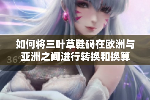 如何将三叶草鞋码在欧洲与亚洲之间进行转换和换算
