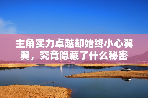 主角实力卓越却始终小心翼翼，究竟隐藏了什么秘密