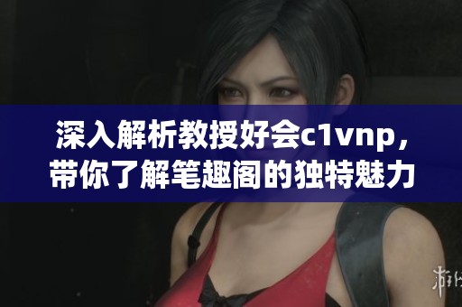 深入解析教授好会c1vnp，带你了解笔趣阁的独特魅力