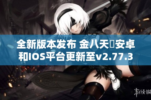 全新版本发布 金八天囯安卓和IOS平台更新至v2.77.3