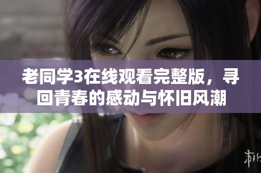老同学3在线观看完整版，寻回青春的感动与怀旧风潮