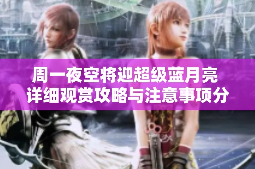 周一夜空将迎超级蓝月亮 详细观赏攻略与注意事项分享