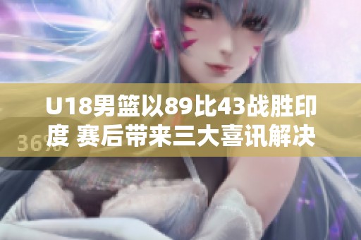 U18男篮以89比43战胜印度 赛后带来三大喜讯解决后卫困扰
