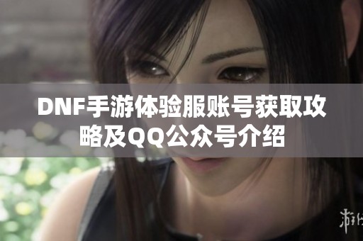 DNF手游体验服账号获取攻略及QQ公众号介绍