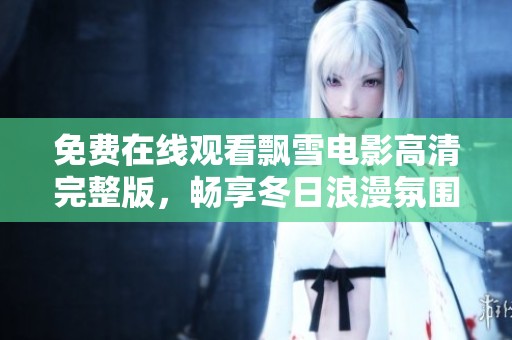 免费在线观看飘雪电影高清完整版，畅享冬日浪漫氛围