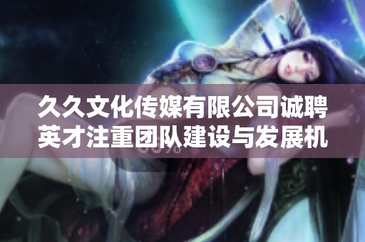 久久文化传媒有限公司诚聘英才注重团队建设与发展机会