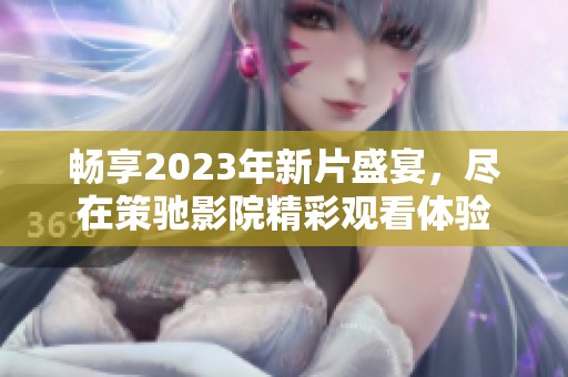 畅享2023年新片盛宴，尽在策驰影院精彩观看体验