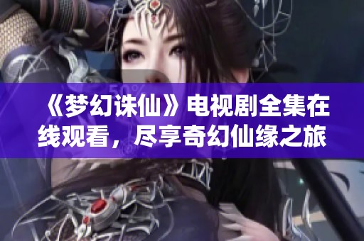 《梦幻诛仙》电视剧全集在线观看，尽享奇幻仙缘之旅