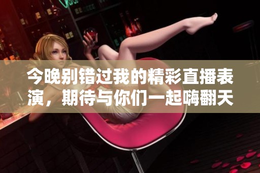 今晚别错过我的精彩直播表演，期待与你们一起嗨翻天！