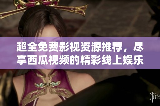 超全免费影视资源推荐，尽享西瓜视频的精彩线上娱乐体验