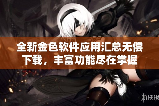 全新金色软件应用汇总无偿下载，丰富功能尽在掌握