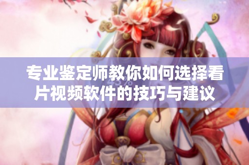 专业鉴定师教你如何选择看片视频软件的技巧与建议