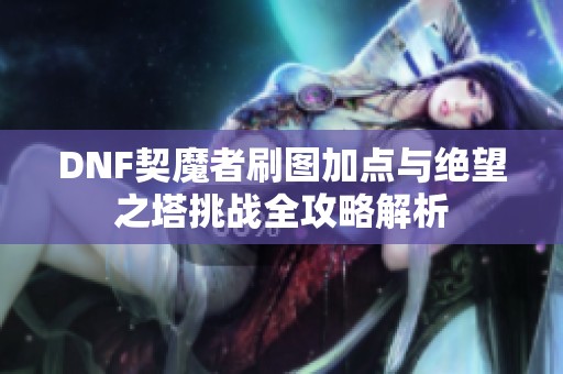 DNF契魔者刷图加点与绝望之塔挑战全攻略解析