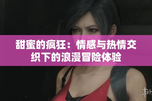 甜蜜的疯狂：情感与热情交织下的浪漫冒险体验