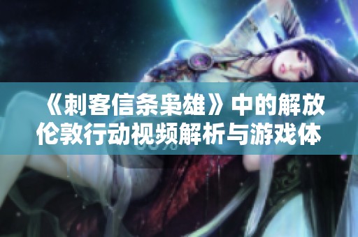 《刺客信条枭雄》中的解放伦敦行动视频解析与游戏体验分享