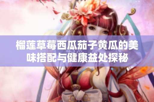 榴莲草莓西瓜茄子黄瓜的美味搭配与健康益处探秘
