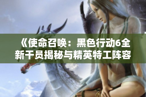 《使命召唤：黑色行动6全新干员揭秘与精英特工阵容解析》