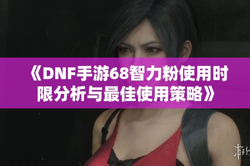 《DNF手游68智力粉使用时限分析与最佳使用策略》
