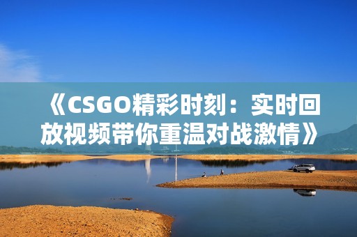 《CSGO精彩时刻：实时回放视频带你重温对战激情》
