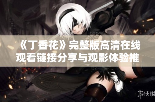 《丁香花》完整版高清在线观看链接分享与观影体验推荐