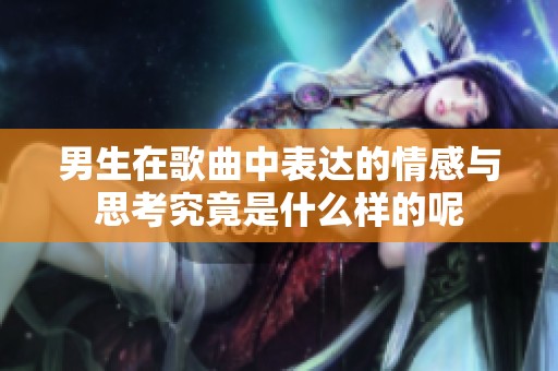 男生在歌曲中表达的情感与思考究竟是什么样的呢