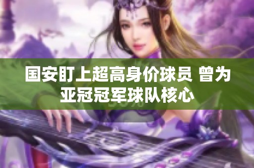 国安盯上超高身价球员 曾为亚冠冠军球队核心