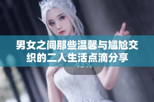 男女之间那些温馨与尴尬交织的二人生活点滴分享