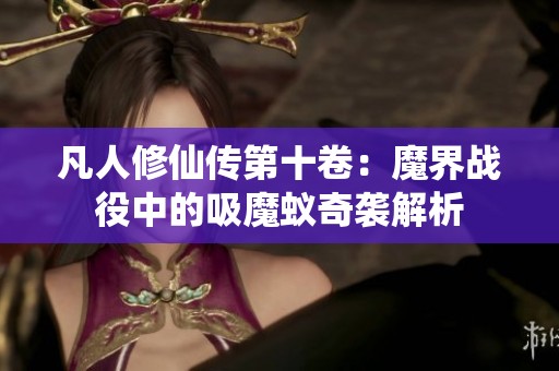 凡人修仙传第十卷：魔界战役中的吸魔蚁奇袭解析